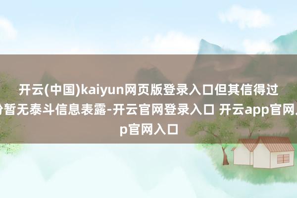 开云(中国)kaiyun网页版登录入口但其信得过身份暂无泰斗信息表露-开云官网登录入口 开云app官网入口