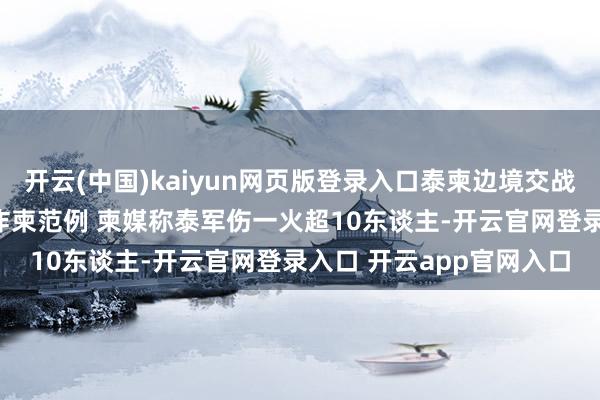 开云(中国)kaiyun网页版登录入口泰柬边境交战细节：泰军搬动F16轰炸柬范例 柬媒称泰军伤一火超10东谈主-开云官网登录入口 开云app官网入口