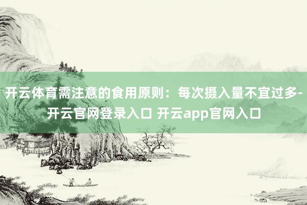 开云体育需注意的食用原则:每次摄入量不宜过多-开云官网登录入口 开云app官网入口