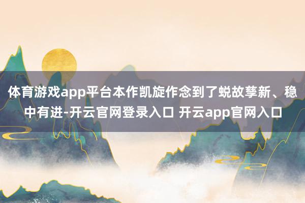 体育游戏app平台本作凯旋作念到了蜕故孳新、稳中有进-开云官网登录入口 开云app官网入口