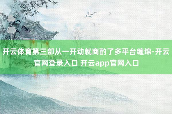 开云体育第三部从一开动就商酌了多平台缠绵-开云官网登录入口 开云app官网入口