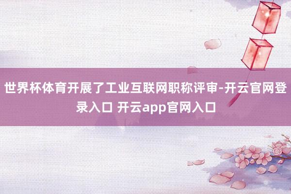 世界杯体育开展了工业互联网职称评审-开云官网登录入口 开云app官网入口