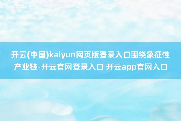 开云(中国)kaiyun网页版登录入口 围绕象征性产业链-开云官网登录入口 开云app官网入口