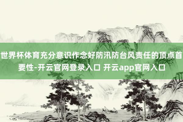 世界杯体育充分意识作念好防汛防台风责任的顶点首要性-开云官网登录入口 开云app官网入口