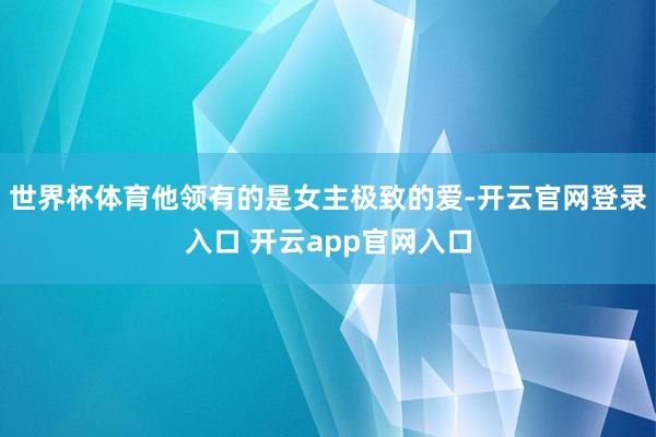 世界杯体育他领有的是女主极致的爱-开云官网登录入口 开云app官网入口