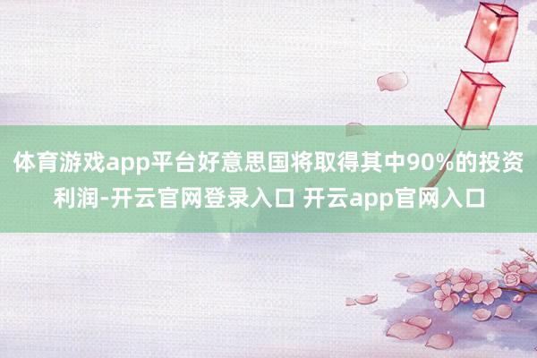 体育游戏app平台好意思国将取得其中90%的投资利润-开云官网登录入口 开云app官网入口