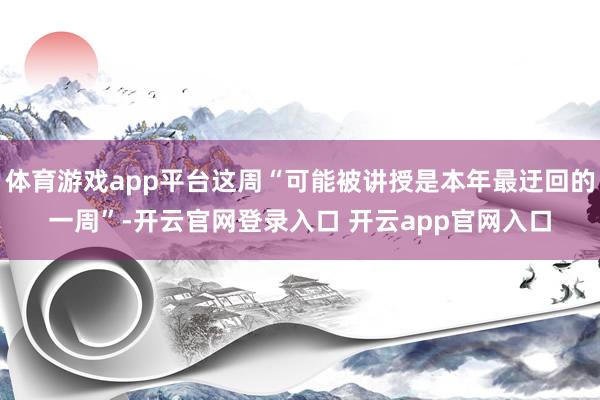 体育游戏app平台这周“可能被讲授是本年最迂回的一周”-开云官网登录入口 开云app官网入口