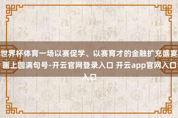 世界杯体育一场以赛促学、以赛育才的金融扩充盛宴画上圆满句号-开云官网登录入口 开云app官网入口