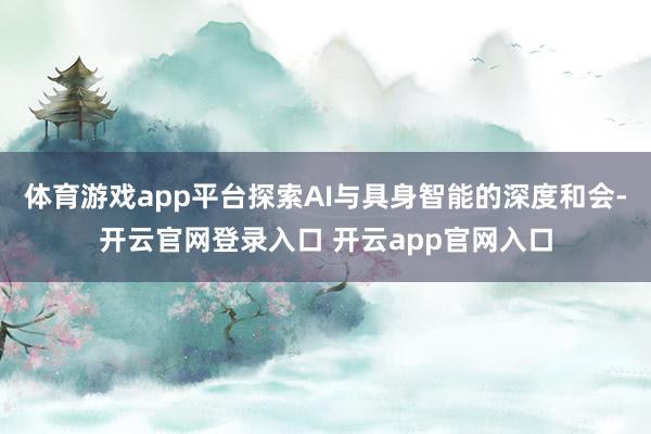 体育游戏app平台探索AI与具身智能的深度和会-开云官网登录入口 开云app官网入口