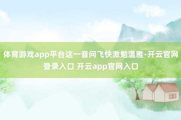 体育游戏app平台这一音问飞快激勉温雅-开云官网登录入口 开云app官网入口