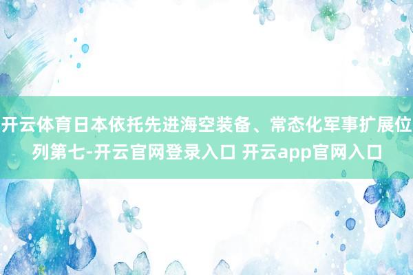 开云体育日本依托先进海空装备、常态化军事扩展位列第七-开云官网登录入口 开云app官网入口