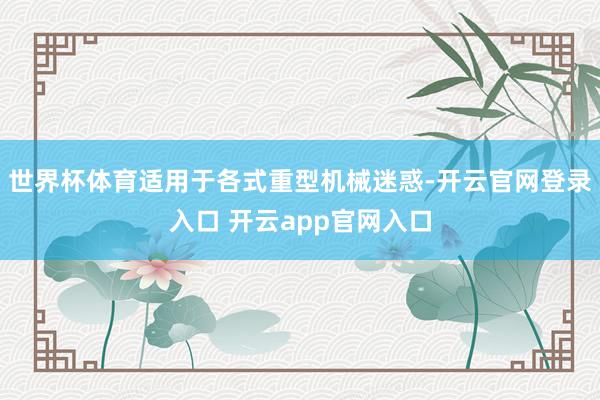 世界杯体育适用于各式重型机械迷惑-开云官网登录入口 开云app官网入口