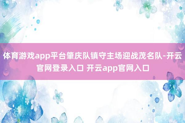 体育游戏app平台肇庆队镇守主场迎战茂名队-开云官网登录入口 开云app官网入口