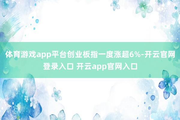 体育游戏app平台创业板指一度涨超6%-开云官网登录入口 开云app官网入口