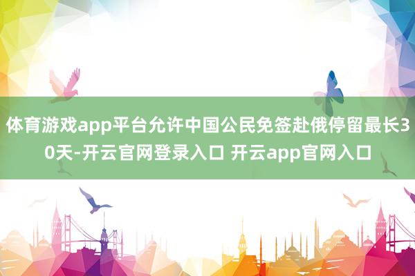 体育游戏app平台允许中国公民免签赴俄停留最长30天-开云官网登录入口 开云app官网入口