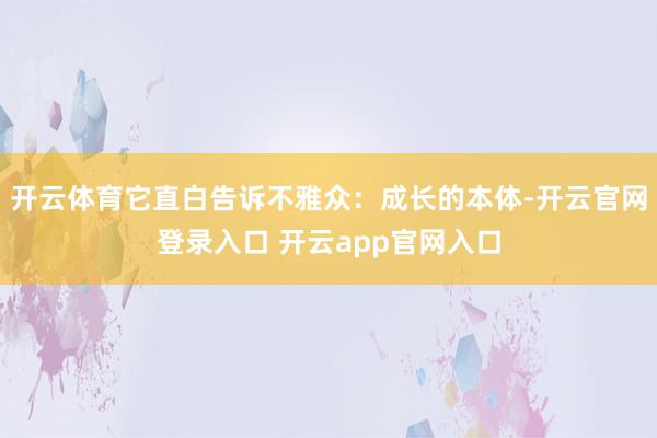 开云体育它直白告诉不雅众：成长的本体-开云官网登录入口 开云app官网入口