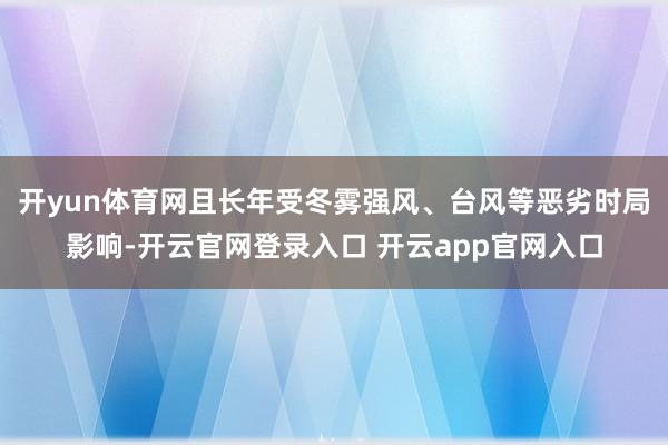 开yun体育网且长年受冬雾强风、台风等恶劣时局影响-开云官网登录入口 开云app官网入口