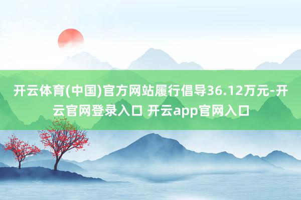 开云体育(中国)官方网站履行倡导36.12万元-开云官网登录入口 开云app官网入口