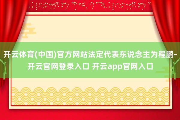 开云体育(中国)官方网站法定代表东说念主为程鹏-开云官网登录入口 开云app官网入口