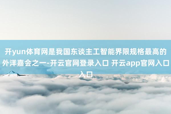开yun体育网是我国东谈主工智能界限规格最高的外洋嘉会之一-开云官网登录入口 开云app官网入口