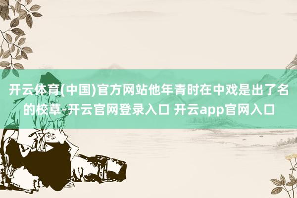开云体育(中国)官方网站他年青时在中戏是出了名的校草-开云官网登录入口 开云app官网入口