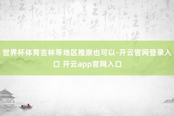 世界杯体育吉林等地区推崇也可以-开云官网登录入口 开云app官网入口