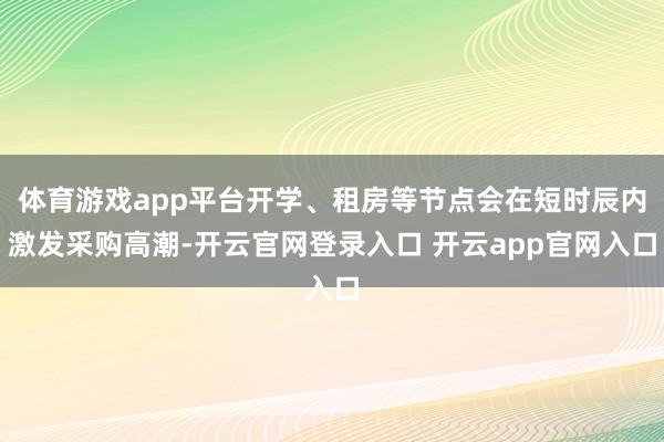 体育游戏app平台开学、租房等节点会在短时辰内激发采购高潮-开云官网登录入口 开云app官网入口