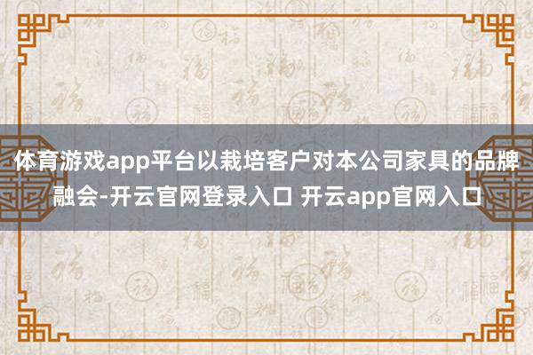 体育游戏app平台以栽培客户对本公司家具的品牌融会-开云官网登录入口 开云app官网入口
