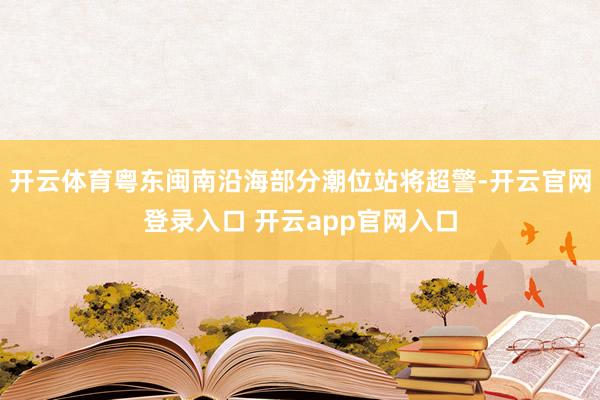 开云体育粤东闽南沿海部分潮位站将超警-开云官网登录入口 开云app官网入口