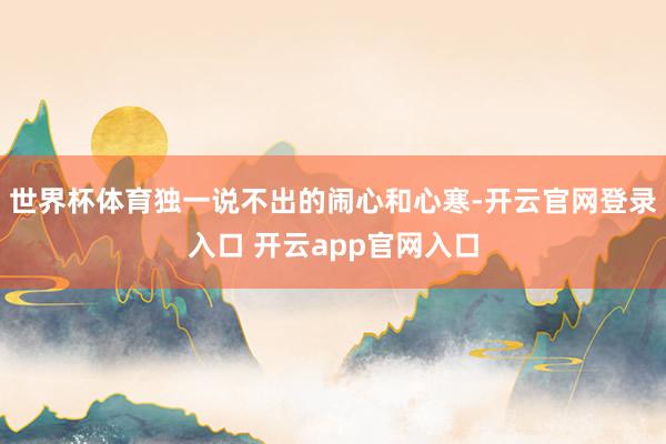 世界杯体育独一说不出的闹心和心寒-开云官网登录入口 开云app官网入口