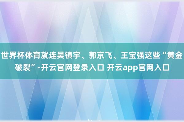 世界杯体育就连吴镇宇、郭京飞、王宝强这些“黄金破裂”-开云官网登录入口 开云app官网入口