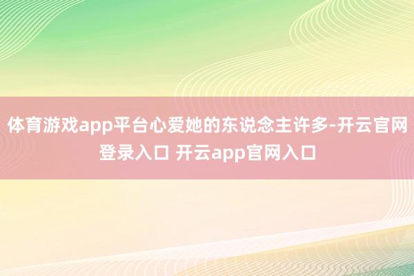 体育游戏app平台心爱她的东说念主许多-开云官网登录入口 开云app官网入口