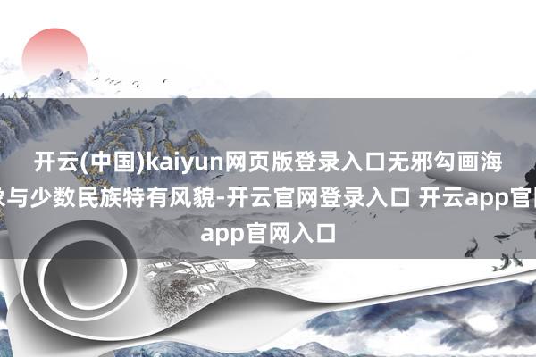 开云(中国)kaiyun网页版登录入口无邪勾画海岛征象与少数民族特有风貌-开云官网登录入口 开云app官网入口