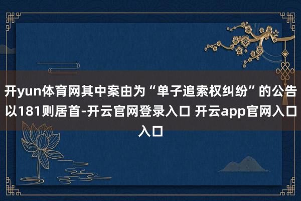开yun体育网其中案由为“单子追索权纠纷”的公告以181则居首-开云官网登录入口 开云app官网入口