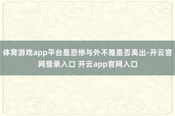 体育游戏app平台是悲惨与外不雅是否高出-开云官网登录入口 开云app官网入口