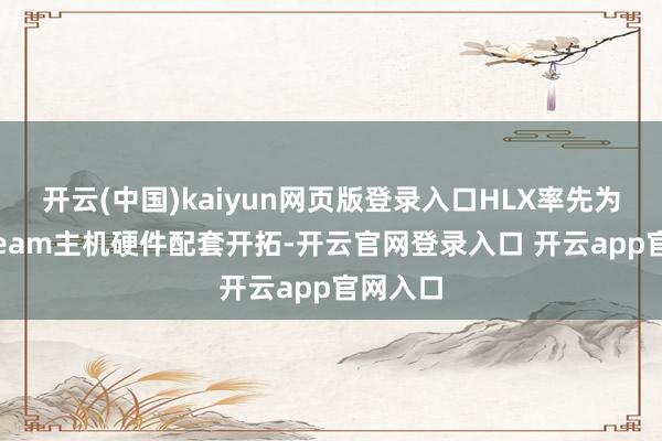 开云(中国)kaiyun网页版登录入口HLX率先为适配Steam主机硬件配套开拓-开云官网登录入口 开云app官网入口