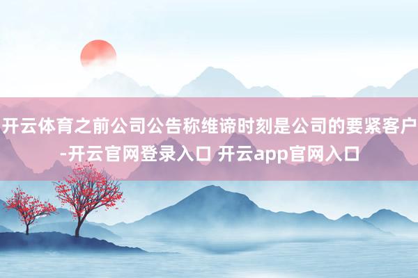 开云体育之前公司公告称维谛时刻是公司的要紧客户-开云官网登录入口 开云app官网入口