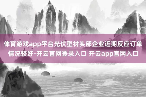 体育游戏app平台光伏型材头部企业近期反应订单情况较好-开云官网登录入口 开云app官网入口