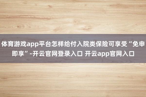 体育游戏app平台怎样给付入院类保险可享受“免申即享”-开云官网登录入口 开云app官网入口