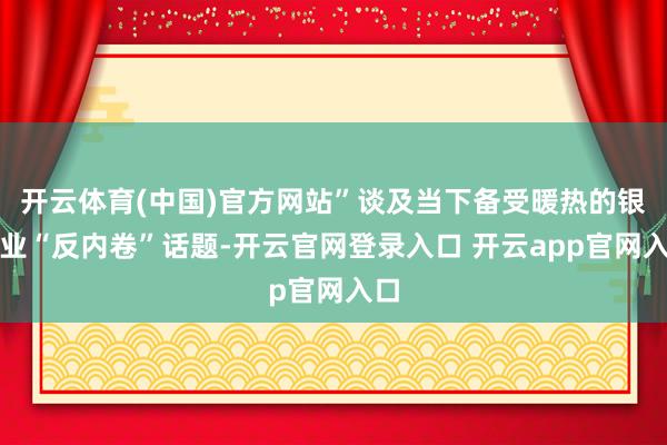 开云体育(中国)官方网站”谈及当下备受暖热的银行业“反内卷”话题-开云官网登录入口 开云app官网入口