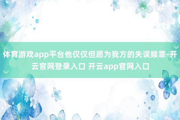 体育游戏app平台他仅仅但愿为我方的失误赎罪-开云官网登录入口 开云app官网入口
