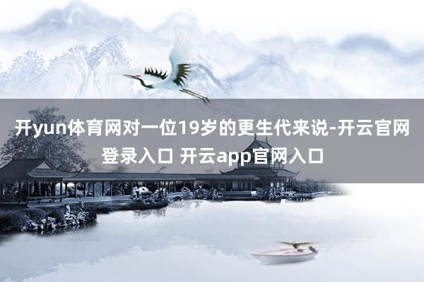 开yun体育网对一位19岁的更生代来说-开云官网登录入口 开云app官网入口