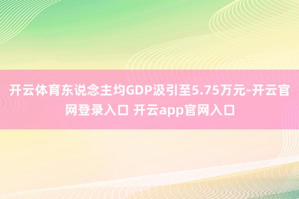 开云体育东说念主均GDP汲引至5.75万元-开云官网登录入口 开云app官网入口