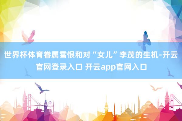 世界杯体育眷属雪恨和对“女儿”李茂的生机-开云官网登录入口 开云app官网入口
