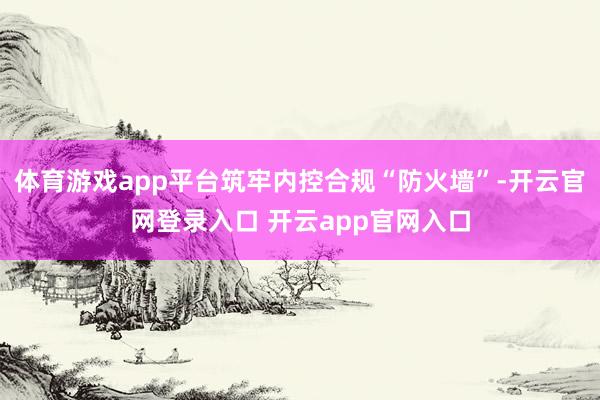 体育游戏app平台筑牢内控合规“防火墙”-开云官网登录入口 开云app官网入口