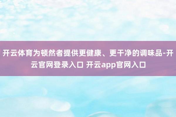 开云体育为顿然者提供更健康、更干净的调味品-开云官网登录入口 开云app官网入口