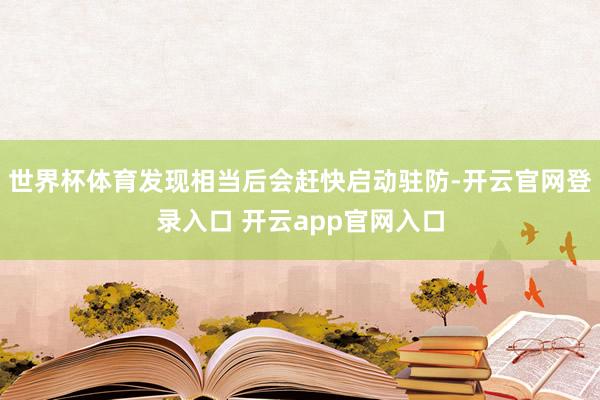 世界杯体育发现相当后会赶快启动驻防-开云官网登录入口 开云app官网入口