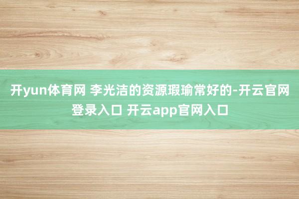 开yun体育网 李光洁的资源瑕瑜常好的-开云官网登录入口 开云app官网入口