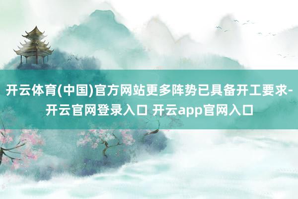 开云体育(中国)官方网站更多阵势已具备开工要求-开云官网登录入口 开云app官网入口