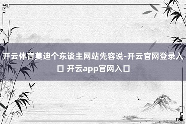 开云体育莫迪个东谈主网站先容说-开云官网登录入口 开云app官网入口